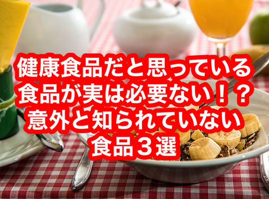 健康食品だと思っている食品が実は必要ない！？意外と知られていない食品３選