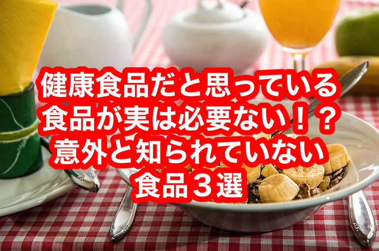 健康食品だと思っている食品が実は必要ない！？意外と知られていない食品３選