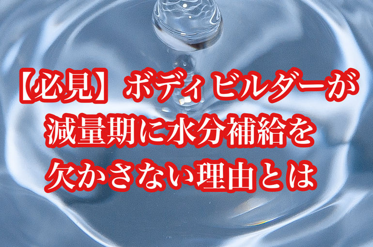 【必見】ボディビルダーが減量期に水分補給を欠かさない理由とは