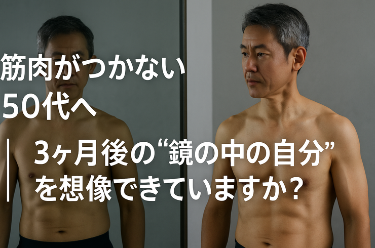 筋肉がつかない50代へ｜3ヶ月後の“鏡の中の自分”を想像できていますか？