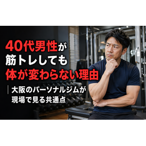 40代男性が筋トレしても体が変わらない理由｜大阪のパーソナルジムが現場で見る共通点