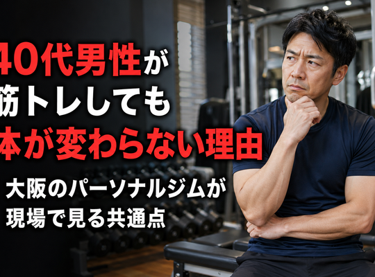 40代男性が筋トレしても体が変わらない理由｜大阪のパーソナルジムが現場で見る共通点