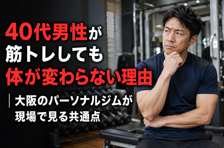 40代男性が筋トレしても体が変わらない理由｜大阪のパーソナルジムが現場で見る共通点